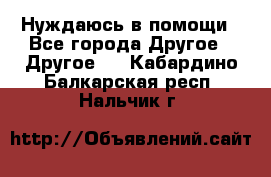 Нуждаюсь в помощи - Все города Другое » Другое   . Кабардино-Балкарская респ.,Нальчик г.